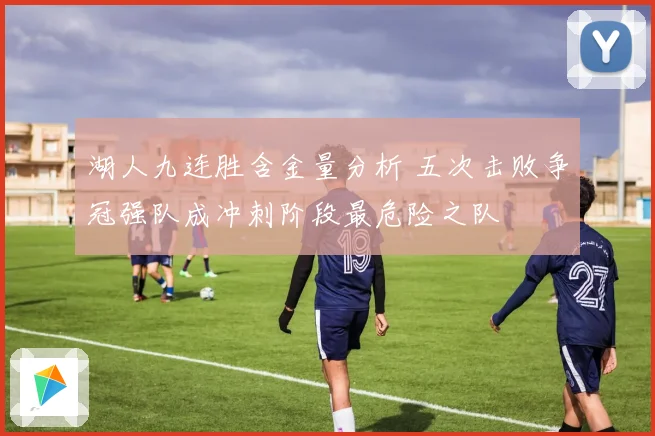 湖人九连胜含金量分析 五次击败争冠强队成冲刺阶段最危险之队