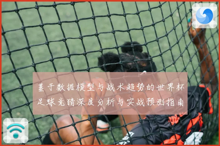 基于数据模型与战术趋势的世界杯足球竞猜深度分析与实战预测指南