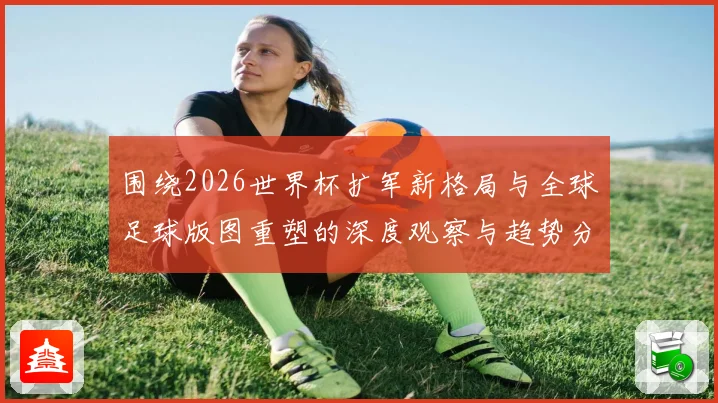 围绕2026世界杯扩军新格局与全球足球版图重塑的深度观察与趋势分析