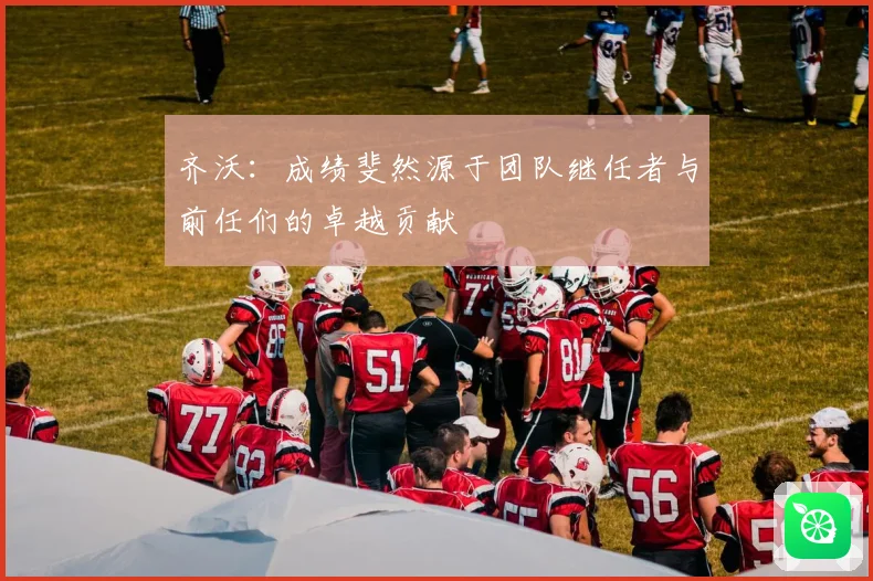齐沃：成绩斐然源于团队继任者与前任们的卓越贡献