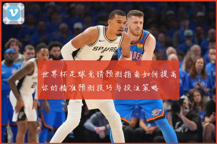 世界杯足球竞猜预测指南如何提高你的精准预测技巧与投注策略