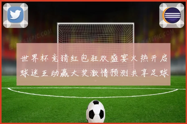 世界杯竞猜红包狂欢盛宴火热开启球迷互动赢大奖激情预测共享足球荣耀时刻
