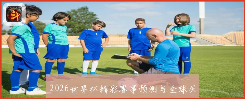 2026世界杯精彩赛事预测与全球买球攻略全面指南