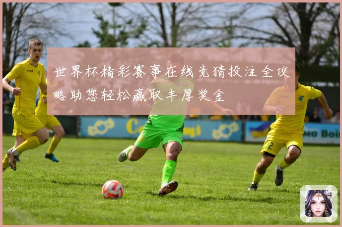 世界杯精彩赛事在线竞猜投注全攻略助您轻松赢取丰厚奖金