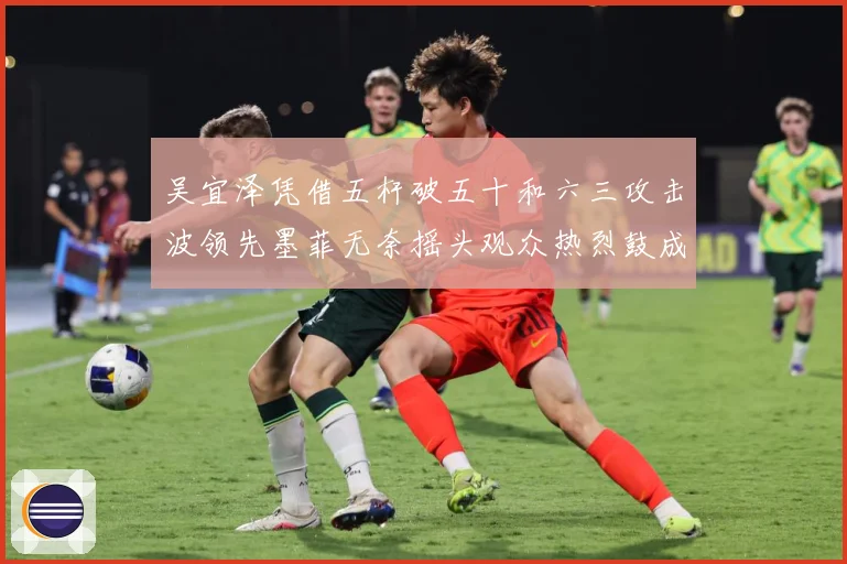 吴宜泽凭借五杆破五十和六三攻击波领先墨菲无奈摇头观众热烈鼓成长观察