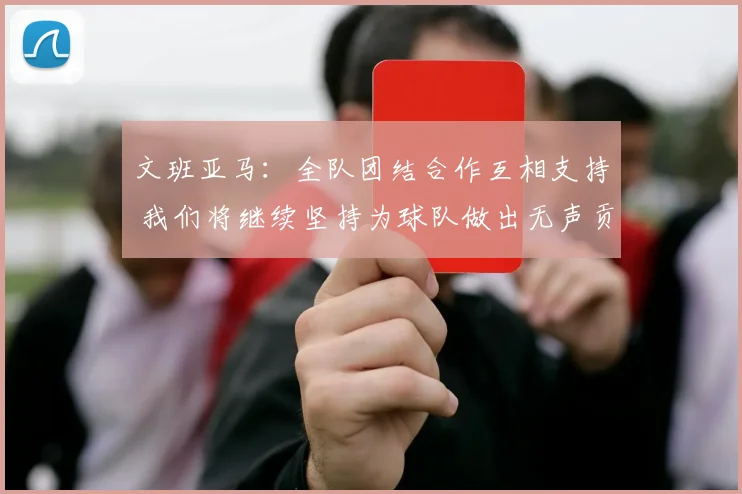 文班亚马：全队团结合作互相支持 我们将继续坚持为球队做出无声贡献