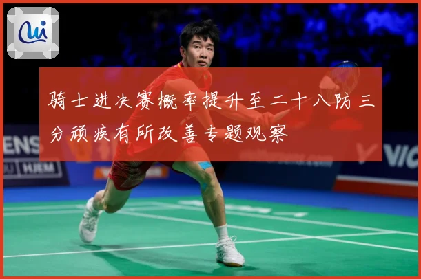 骑士进决赛概率提升至二十八防三分顽疾有所改善专题观察