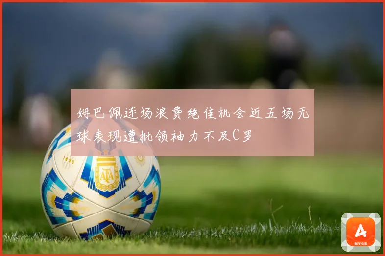 姆巴佩连场浪费绝佳机会近五场无球表现遭批领袖力不及C罗