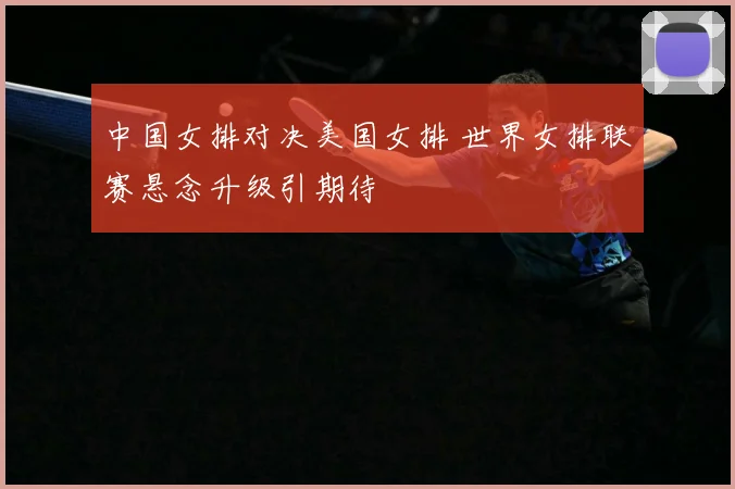 中国女排对决美国女排 世界女排联赛悬念升级引期待