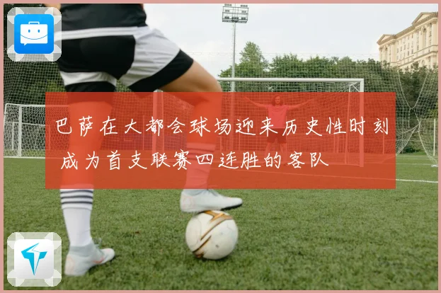 巴萨在大都会球场迎来历史性时刻 成为首支联赛四连胜的客队