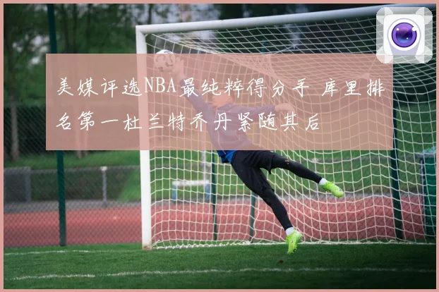 美媒评选NBA最纯粹得分手 库里排名第一杜兰特乔丹紧随其后