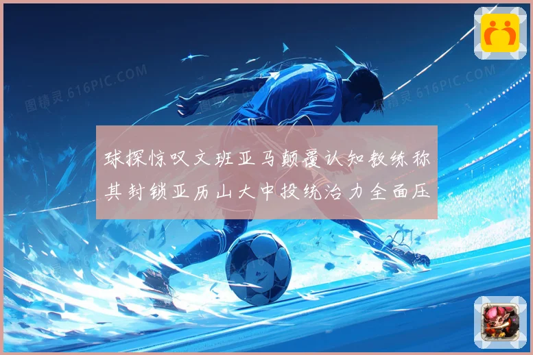 球探惊叹文班亚马颠覆认知教练称其封锁亚历山大中投统治力全面压制