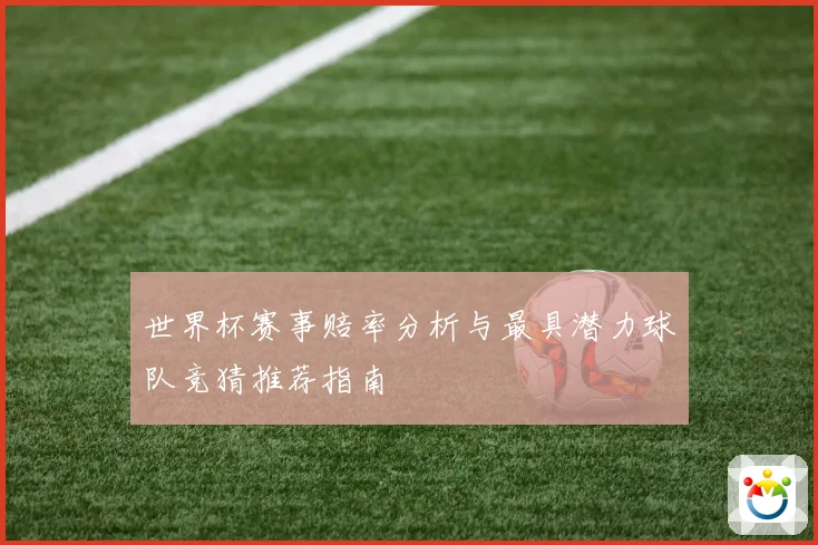 世界杯赛事赔率分析与最具潜力球队竞猜推荐指南
