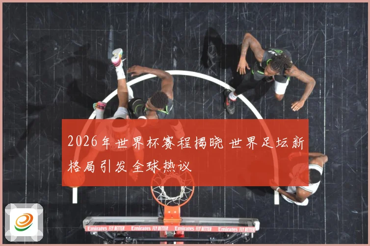 2026年世界杯赛程揭晓 世界足坛新格局引发全球热议