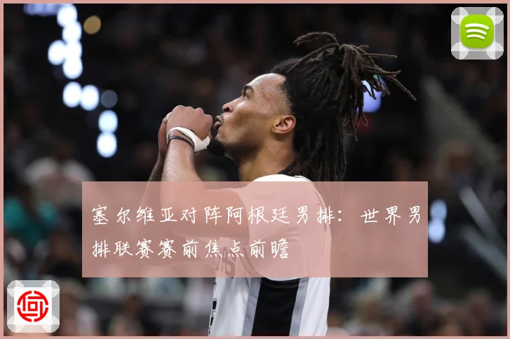 塞尔维亚对阵阿根廷男排：世界男排联赛赛前焦点前瞻