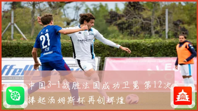 中国3-1战胜法国成功卫冕 第12次捧起汤姆斯杯再创辉煌
