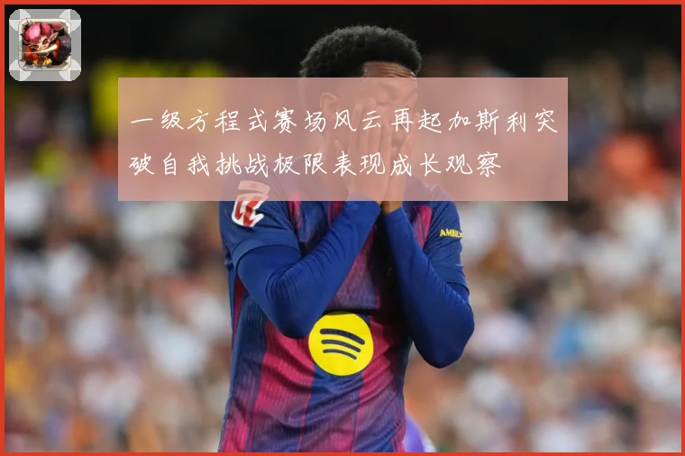 一级方程式赛场风云再起加斯利突破自我挑战极限表现成长观察