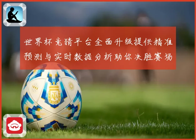世界杯竞猜平台全面升级提供精准预测与实时数据分析助你决胜赛场