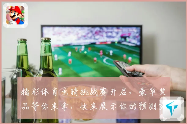 精彩体育竞猜挑战赛开启，豪华奖品等你来拿，快来展示你的预测实力
