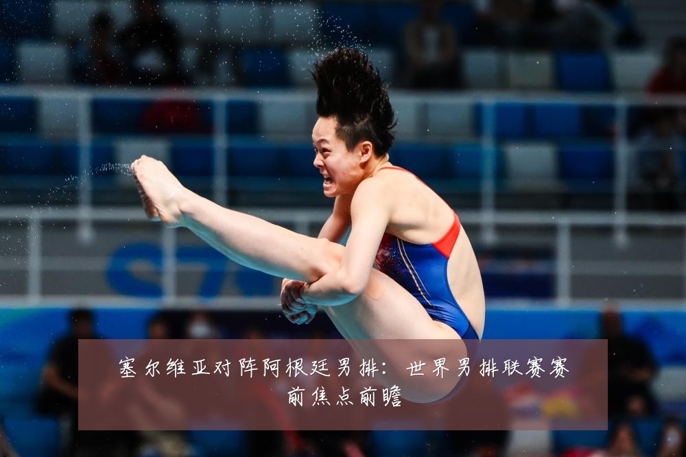 塞尔维亚对阵阿根廷男排：世界男排联赛赛前焦点前瞻