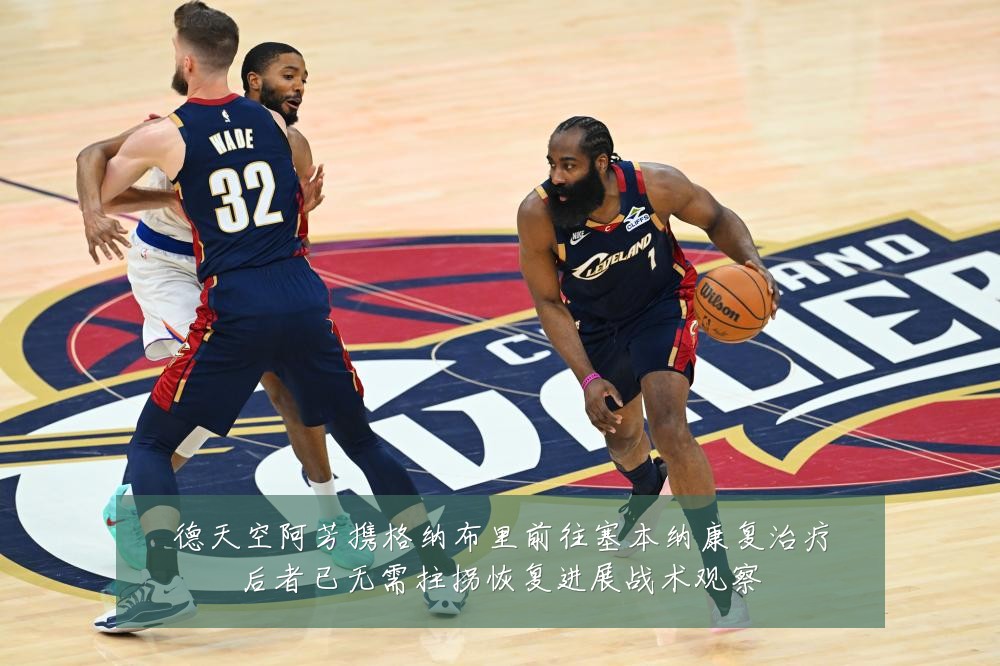 德天空阿芳携格纳布里前往塞本纳康复治疗后者已无需拄拐恢复进展战术观察